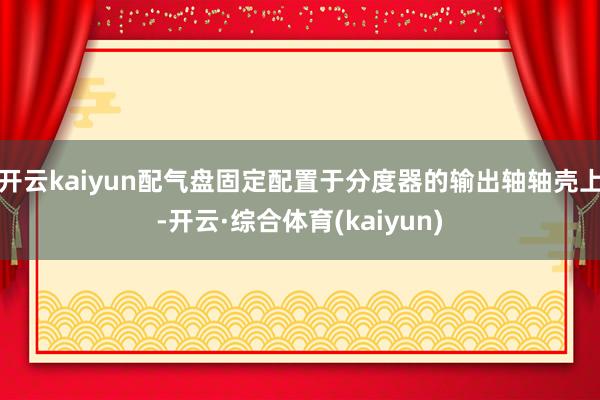 开云kaiyun配气盘固定配置于分度器的输出轴轴壳上-开云·综合体育(kaiyun)