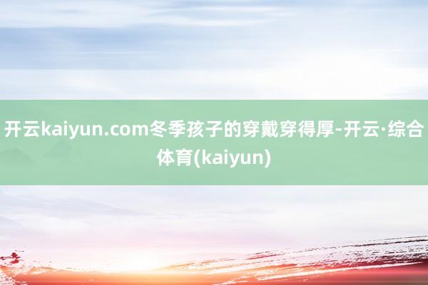 开云kaiyun.com冬季孩子的穿戴穿得厚-开云·综合体育(kaiyun)