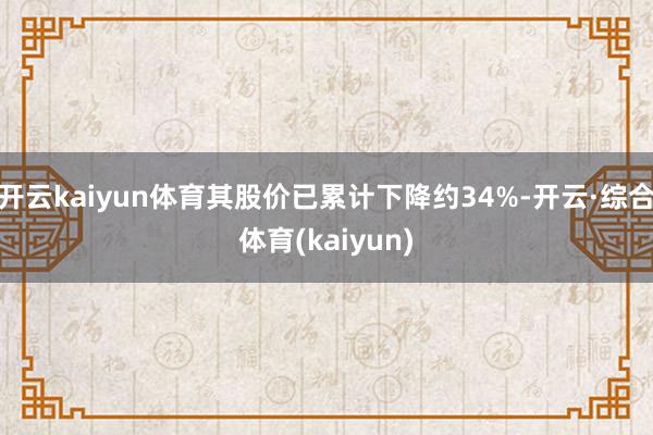 开云kaiyun体育其股价已累计下降约34%-开云·综合体育(kaiyun)
