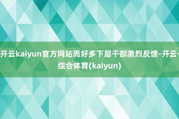 开云kaiyun官方网站而好多下层干部激烈反馈-开云·综合体育(kaiyun)