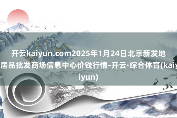 开云kaiyun.com2025年1月24日北京新发地农副居品批发商场信息中心价钱行情-开云·综合体育(kaiyun)