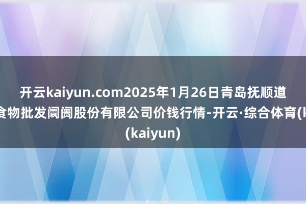 开云kaiyun.com2025年1月26日青岛抚顺道蔬菜副食物批发阛阓股份有限公司价钱行情-开云·综合体育(kaiyun)