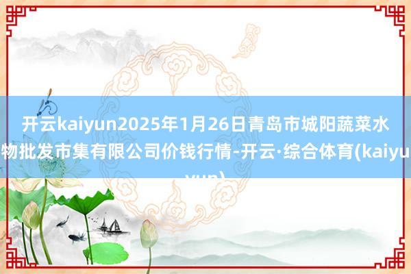 开云kaiyun2025年1月26日青岛市城阳蔬菜水产物批发市集有限公司价钱行情-开云·综合体育(kaiyun)