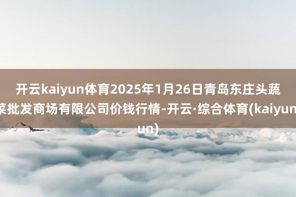 开云kaiyun体育2025年1月26日青岛东庄头蔬菜批发商场有限公司价钱行情-开云·综合体育(kaiyun)