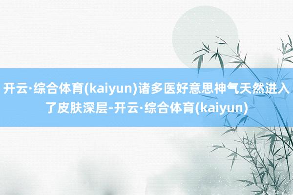 开云·综合体育(kaiyun)诸多医好意思神气天然进入了皮肤深层-开云·综合体育(kaiyun)