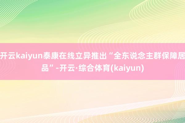 开云kaiyun泰康在线立异推出“全东说念主群保障居品”-开云·综合体育(kaiyun)