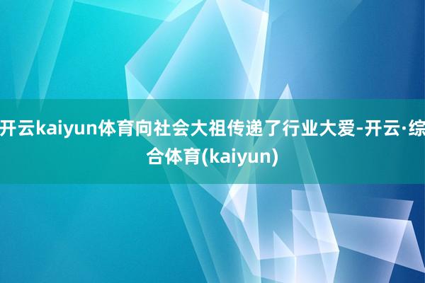 开云kaiyun体育向社会大祖传递了行业大爱-开云·综合体育(kaiyun)