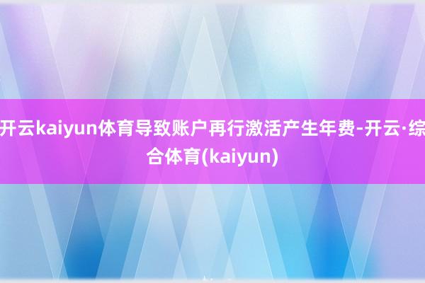 开云kaiyun体育导致账户再行激活产生年费-开云·综合体育(kaiyun)