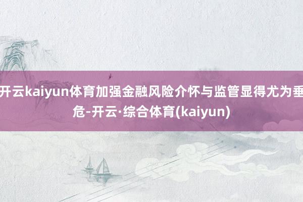 开云kaiyun体育加强金融风险介怀与监管显得尤为垂危-开云·综合体育(kaiyun)
