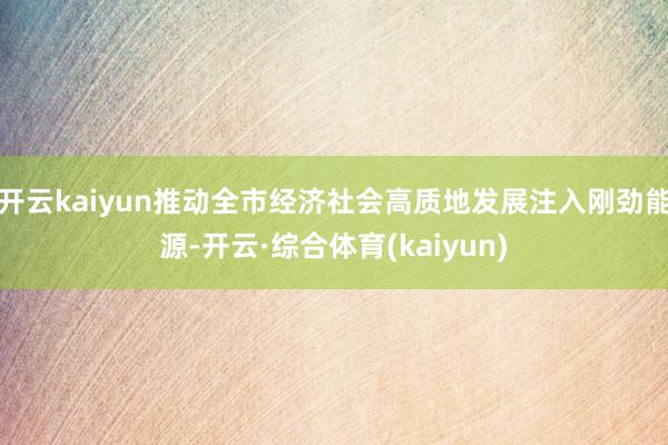开云kaiyun推动全市经济社会高质地发展注入刚劲能源-开云·综合体育(kaiyun)