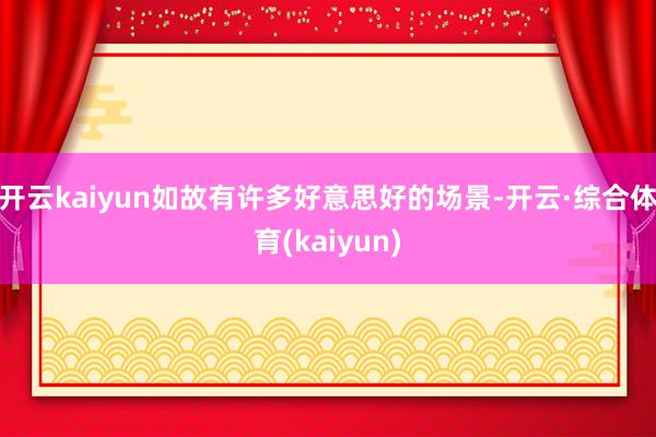 开云kaiyun如故有许多好意思好的场景-开云·综合体育(kaiyun)