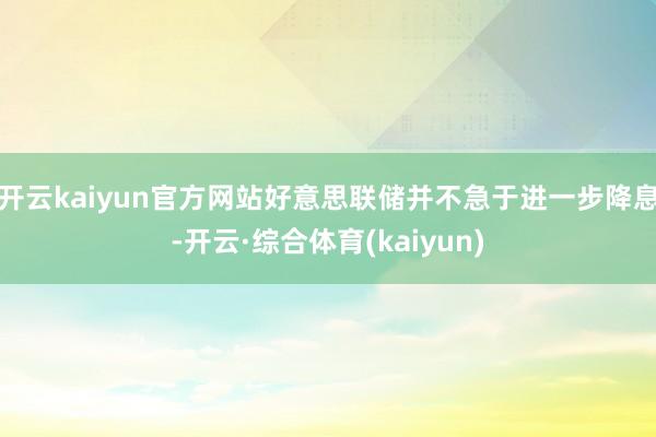 开云kaiyun官方网站好意思联储并不急于进一步降息-开云·综合体育(kaiyun)