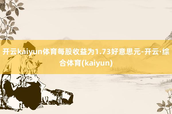 开云kaiyun体育每股收益为1.73好意思元-开云·综合体育(kaiyun)
