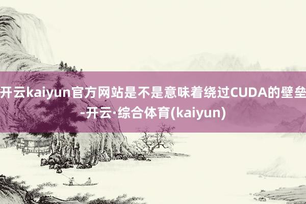 开云kaiyun官方网站是不是意味着绕过CUDA的壁垒-开云·综合体育(kaiyun)