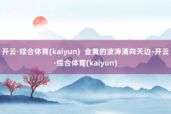 开云·综合体育(kaiyun)  金黄的波涛涌向天边-开云·综合体育(kaiyun)