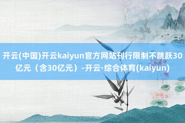 开云(中国)开云kaiyun官方网站刊行限制不跳跃30亿元（含30亿元）-开云·综合体育(kaiyun)