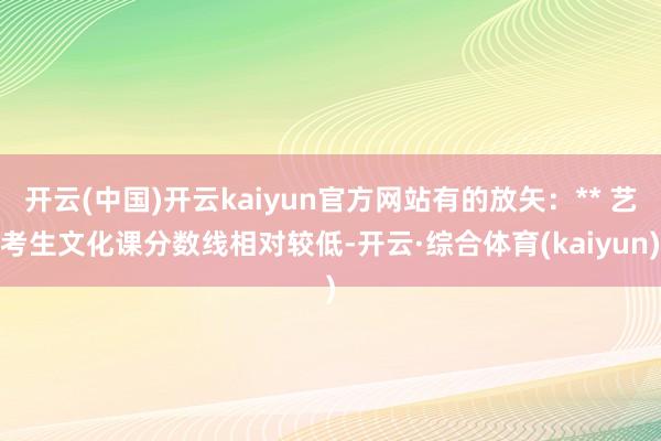 开云(中国)开云kaiyun官方网站有的放矢：** 艺考生文化课分数线相对较低-开云·综合体育(kaiyun)