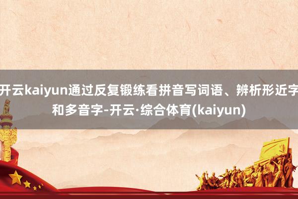 开云kaiyun通过反复锻练看拼音写词语、辨析形近字和多音字-开云·综合体育(kaiyun)