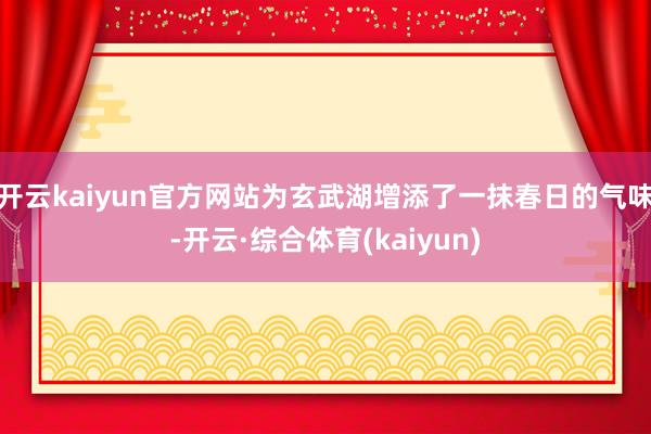 开云kaiyun官方网站为玄武湖增添了一抹春日的气味-开云·综合体育(kaiyun)
