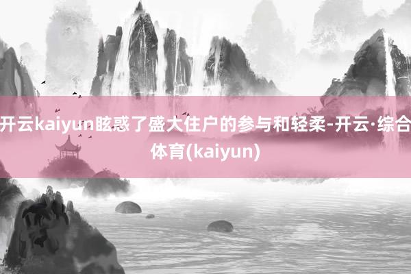 开云kaiyun眩惑了盛大住户的参与和轻柔-开云·综合体育(kaiyun)