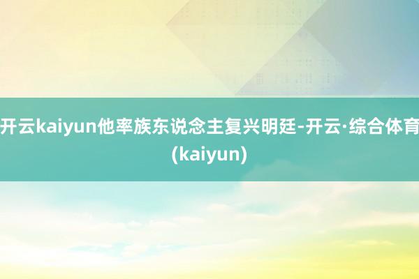 开云kaiyun他率族东说念主复兴明廷-开云·综合体育(kaiyun)