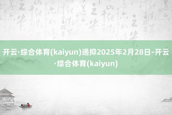 开云·综合体育(kaiyun)遏抑2025年2月28日-开云·综合体育(kaiyun)