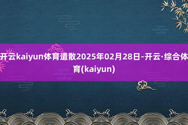 开云kaiyun体育遣散2025年02月28日-开云·综合体育(kaiyun)