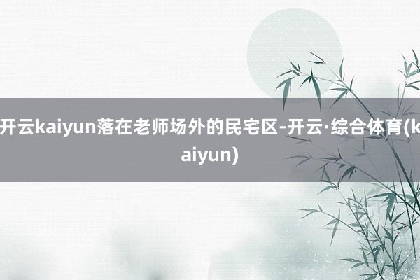 开云kaiyun落在老师场外的民宅区-开云·综合体育(kaiyun)
