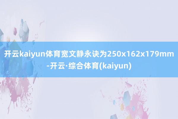 开云kaiyun体育宽文静永诀为250x162x179mm-开云·综合体育(kaiyun)