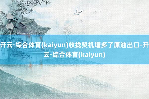 开云·综合体育(kaiyun)收拢契机增多了原油出口-开云·综合体育(kaiyun)