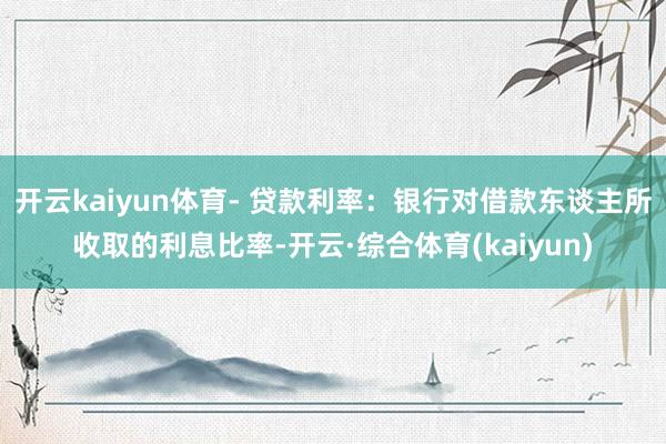 开云kaiyun体育- 贷款利率：银行对借款东谈主所收取的利息比率-开云·综合体育(kaiyun)