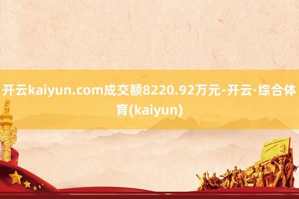 开云kaiyun.com成交额8220.92万元-开云·综合体育(kaiyun)