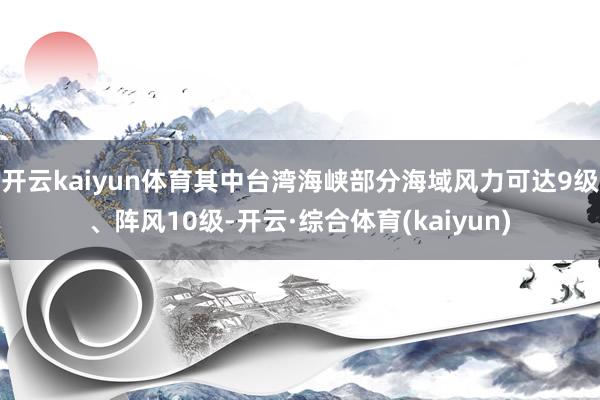 开云kaiyun体育其中台湾海峡部分海域风力可达9级、阵风10级-开云·综合体育(kaiyun)
