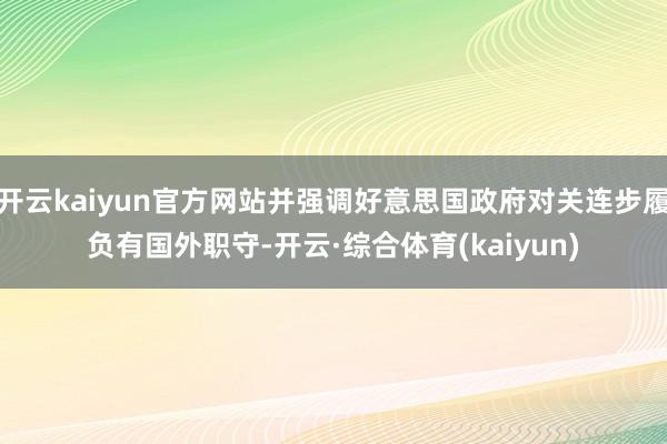 开云kaiyun官方网站并强调好意思国政府对关连步履负有国外职守-开云·综合体育(kaiyun)