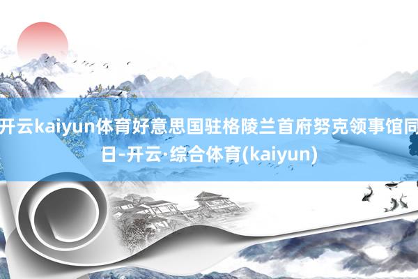 开云kaiyun体育好意思国驻格陵兰首府努克领事馆同日-开云·综合体育(kaiyun)