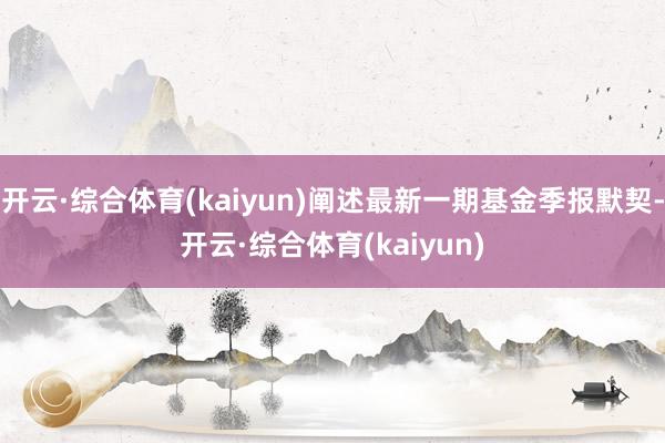 开云·综合体育(kaiyun)阐述最新一期基金季报默契-开云·综合体育(kaiyun)