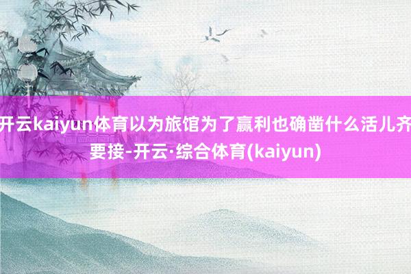 开云kaiyun体育以为旅馆为了赢利也确凿什么活儿齐要接-开云·综合体育(kaiyun)