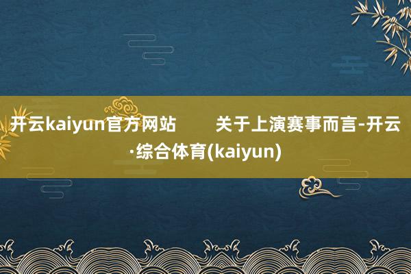 开云kaiyun官方网站        关于上演赛事而言-开云·综合体育(kaiyun)