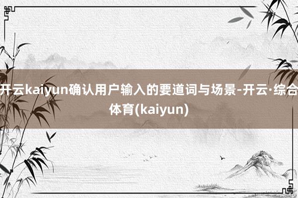 开云kaiyun确认用户输入的要道词与场景-开云·综合体育(kaiyun)
