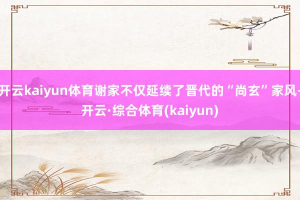 开云kaiyun体育谢家不仅延续了晋代的“尚玄”家风-开云·综合体育(kaiyun)