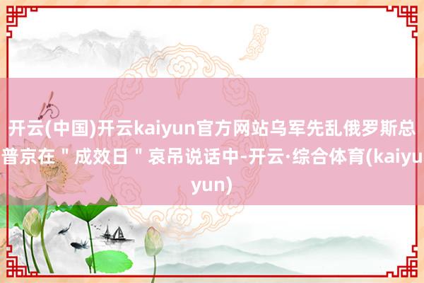 开云(中国)开云kaiyun官方网站乌军先乱俄罗斯总统普京在＂成效日＂哀吊说话中-开云·综合体育(kaiyun)