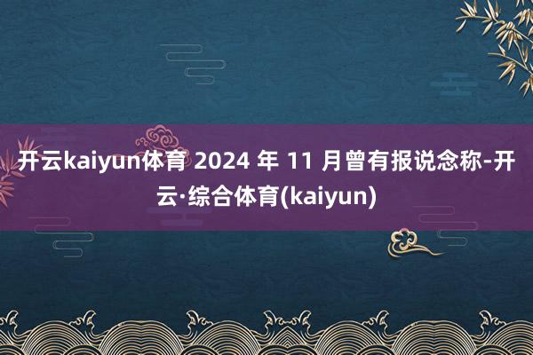 开云kaiyun体育 2024 年 11 月曾有报说念称-开云·综合体育(kaiyun)