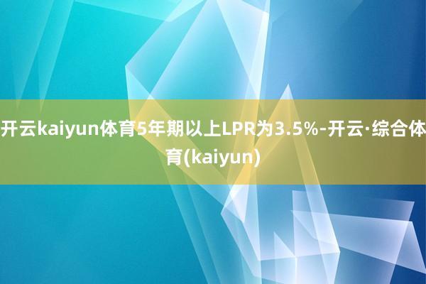 开云kaiyun体育5年期以上LPR为3.5%-开云·综合体育(kaiyun)