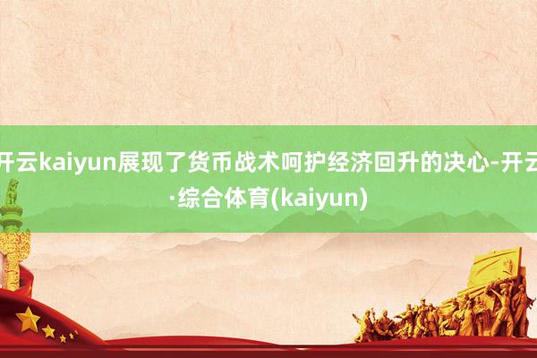 开云kaiyun展现了货币战术呵护经济回升的决心-开云·综合体育(kaiyun)