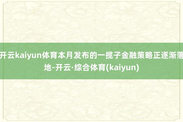 开云kaiyun体育本月发布的一揽子金融策略正逐渐落地-开云·综合体育(kaiyun)