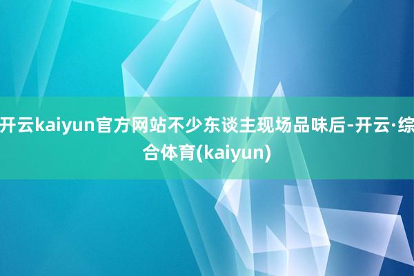 开云kaiyun官方网站不少东谈主现场品味后-开云·综合体育(kaiyun)