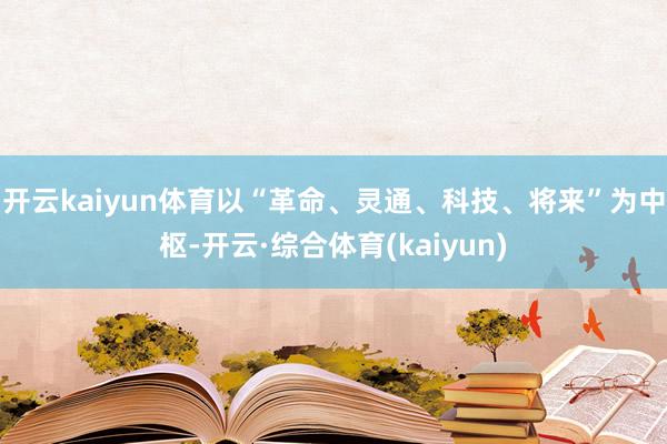 开云kaiyun体育以“革命、灵通、科技、将来”为中枢-开云·综合体育(kaiyun)