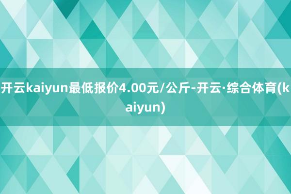 开云kaiyun最低报价4.00元/公斤-开云·综合体育(kaiyun)