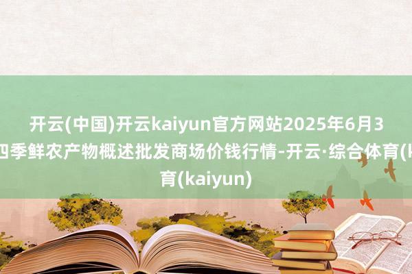 开云(中国)开云kaiyun官方网站2025年6月3日宁夏四季鲜农产物概述批发商场价钱行情-开云·综合体育(kaiyun)