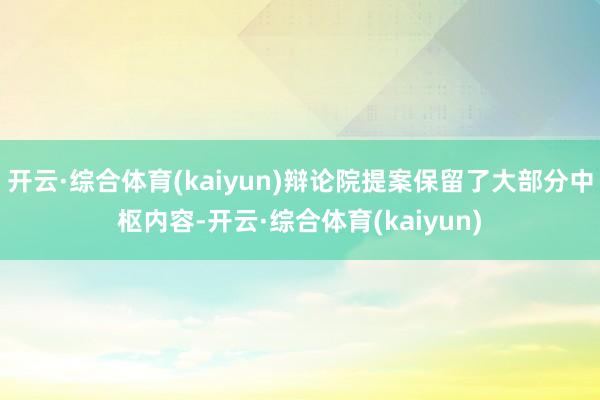 开云·综合体育(kaiyun)辩论院提案保留了大部分中枢内容-开云·综合体育(kaiyun)